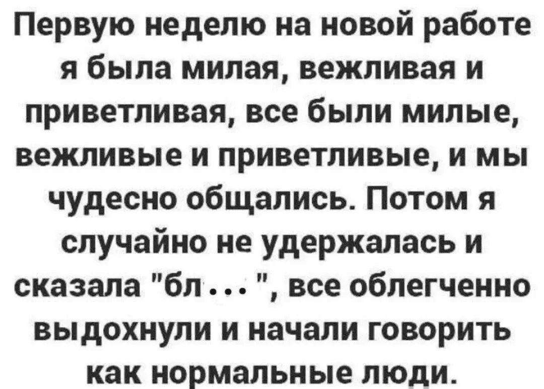 Первую неделю на новой работе я была милая, вежливая и приветливая, все были милые, вежливые и приветливые, и мы чудесно общались. Потом я случайно не удержалась и сказала “бл ...”, все облегченно выдохнули и начали говорить как нормальные люди.
