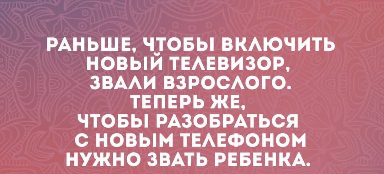 Раньше, чтобы включить новый телевизор, звал взрослого. Теперь же, чтобы разобраться с новым телефоном нужно звать ребенка.