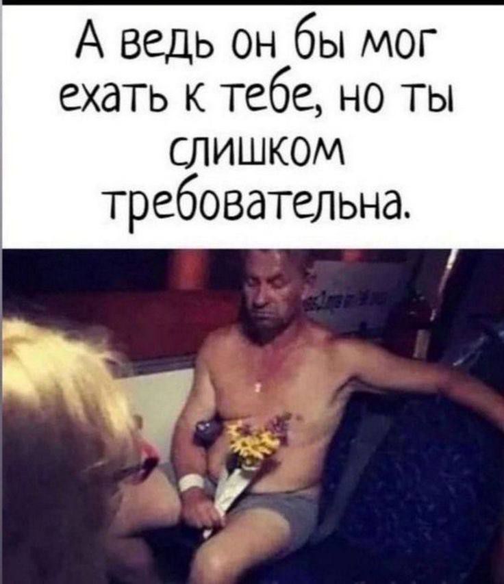 А ведь он бы мог ехать к тебе, но ты слишком требовательна.