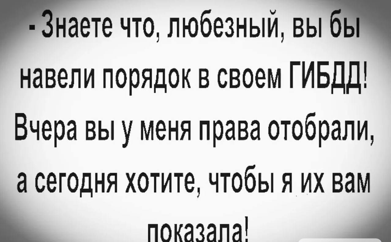 - Знаете что, любезный, вы бы навели порядок в своем ГИБДД! Вчера вы у меня права отобрали, а сегодня хотите, чтобы я их вам показала!