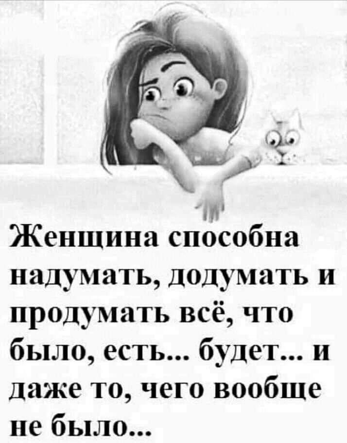 Женщина способна надумать, додумать и продумать всё, что было, есть... будет... и даже то, чего вообще не было...