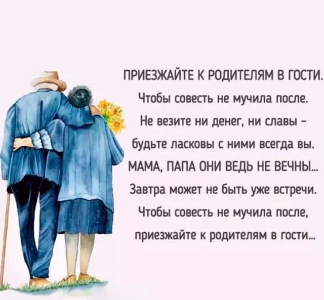 ПРИЕЗЖАЙТЕ К РОДИТЕЛЯМ В ГОСТИ. Чтобы совесть не мучила после. Не везите ни денег, ни славы — будьте ласковы с ними всегда вы. МАМА, ПАПА ОНИ ВЕДЬ НЕ ВЕЧНЫ! Завтра может не быть уже встречи. Чтобы совесть не мучила после, приезжайте к родителям в гости...
