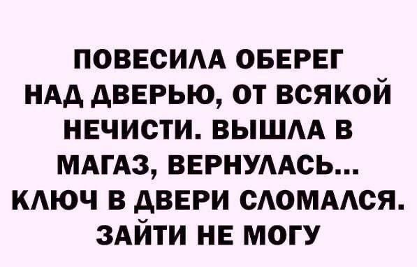 ПОВЕСИЛА ОБЕРЕГ НАД ДВЕРЬЮ, ОТ ВСЯКОЙ НЕЧИСТИ. ВЫШЛА В МАГАЗ, ВЕРНУЛАСЬ... КЛЮЧ В ДВЕРИ СЛОМАЛСЯ. ЗАЙТИ НЕ МОГУ