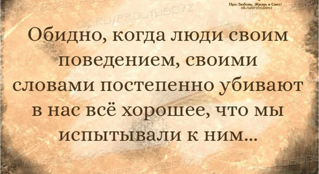 Обидно, когда люди своим поведением, своими словами постепенно убивают в нас всё хорошее, что мы испытывали к ним...