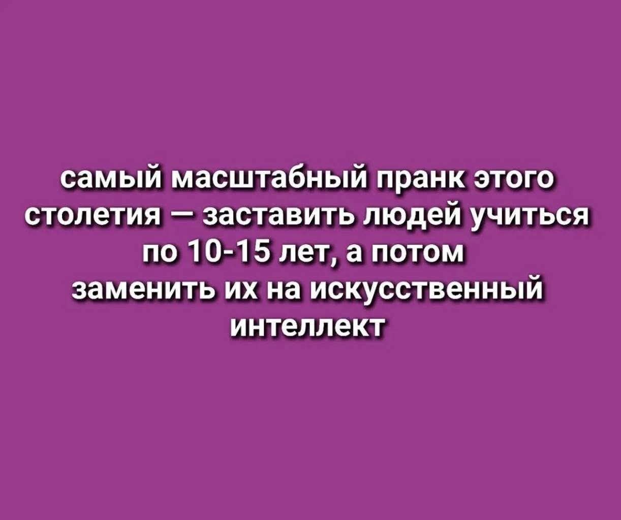 самый масштабный prank этого столетия — заставить людей учиться по 10-15 лет, а потом заменить их на искусственный интеллект