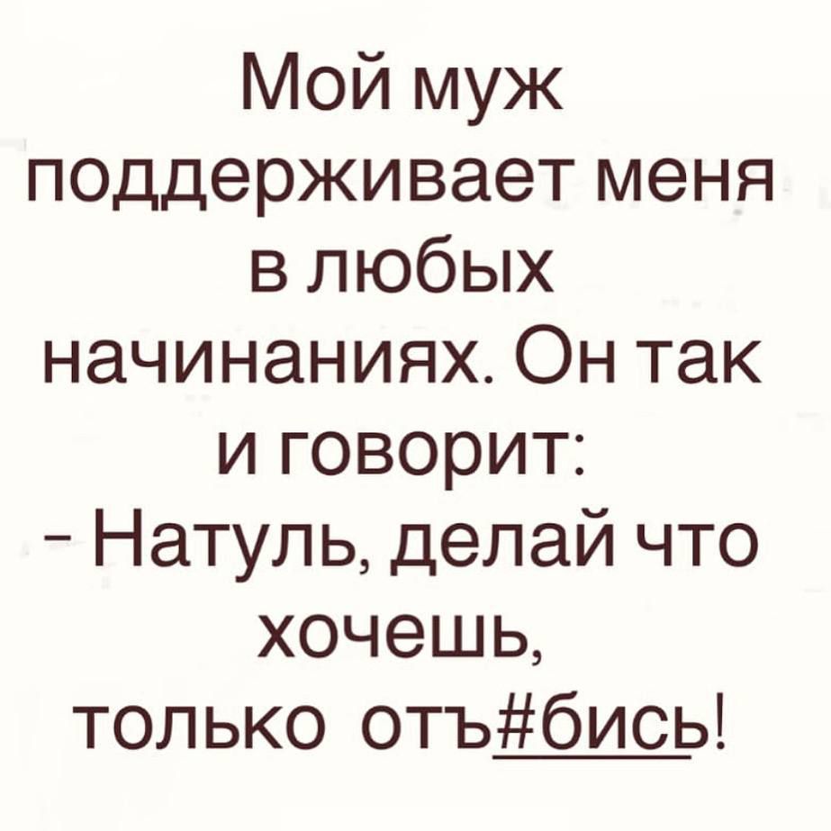 Мой муж поддерживает меня в любых начинаниях. Он так и говорит: - Натуль, делай что хочешь, только оть#бись!