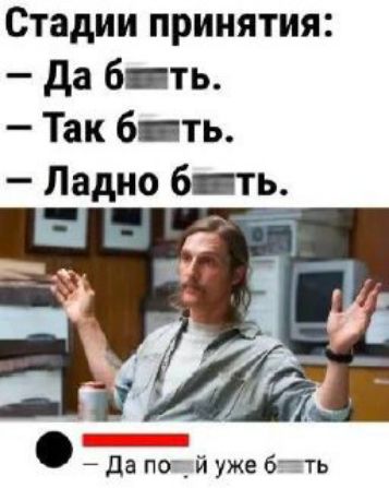 Стадии принятия:
- Да б***ть.
- Так б***ть.
- Ладно б***ть.
— Да пойй уже б***ть