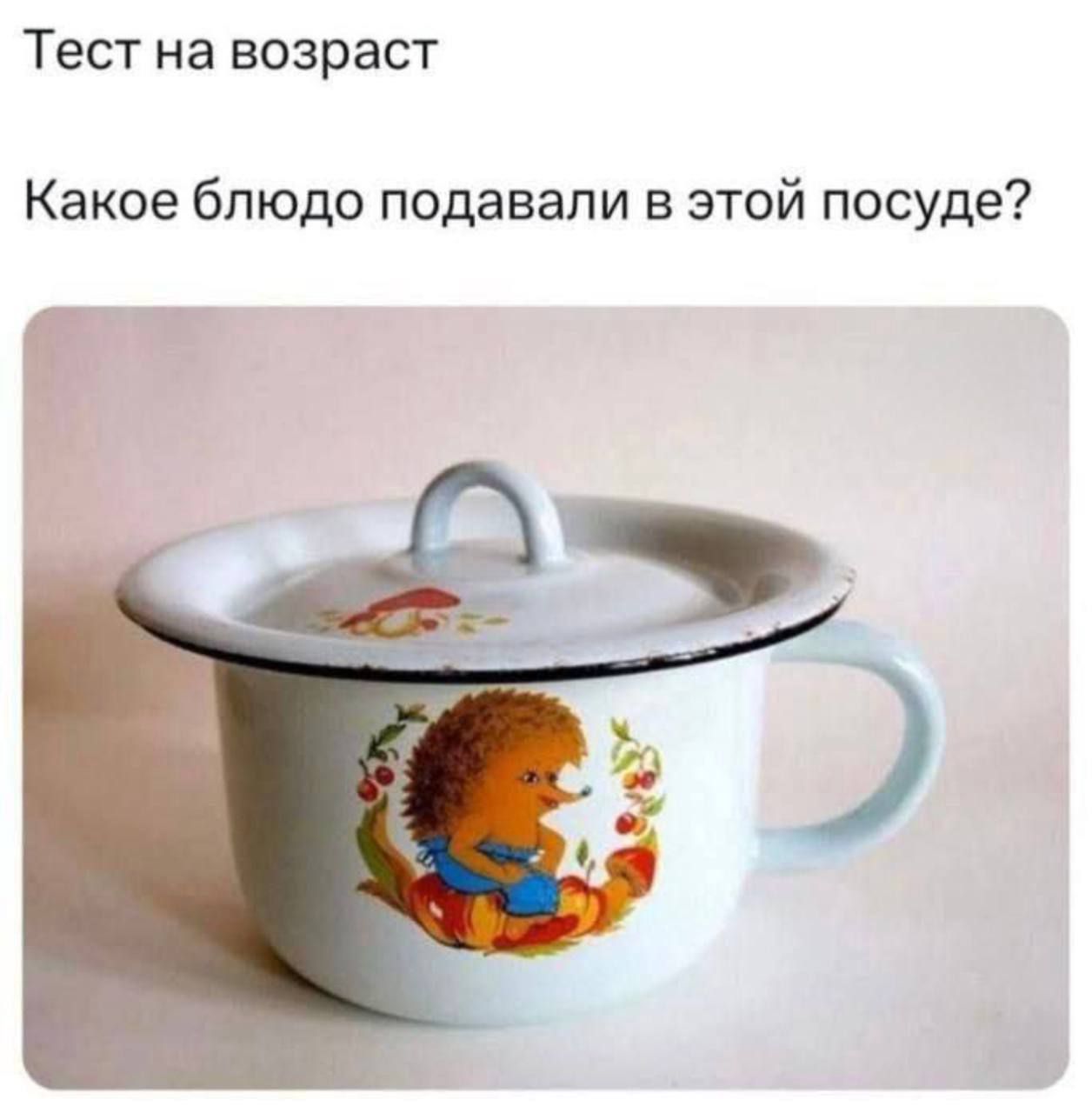 Тест на возраст
Какое блюдо подавали в этой посуде?