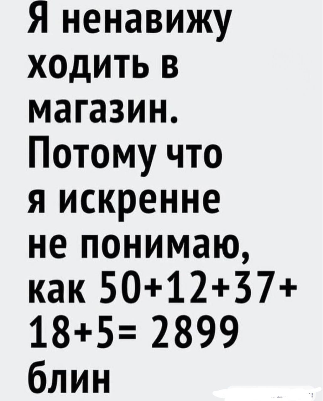 Я ненавижу ходить в магазин. Потому что я искренне не понимаю, как 50+12+37+18+5=2899 блин