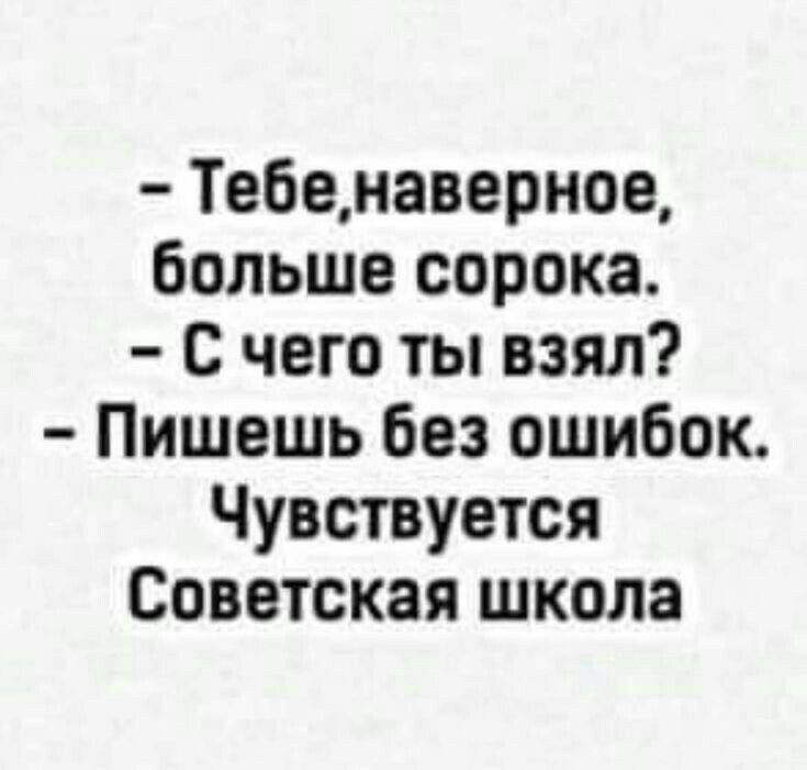 - Тебе, наверное, больше сорока. - С чего ты взял? - Пишешь без ошибок. Чувствуется Советская школа