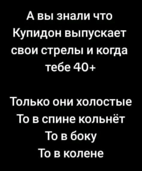 А вы знали что Купидон выпускает свои стрелы и когда тебе 40+ Только они голые То в спине кольнёт То в боку То в колене