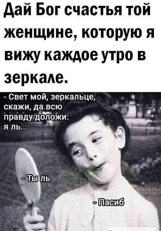 Дай Бог счастья той женщине, которую я вижу каждое утро в зеркале. - Свет мой, зеркальце, скажи, да всю правду доложи: я ль... - Ты ль - Пасиб