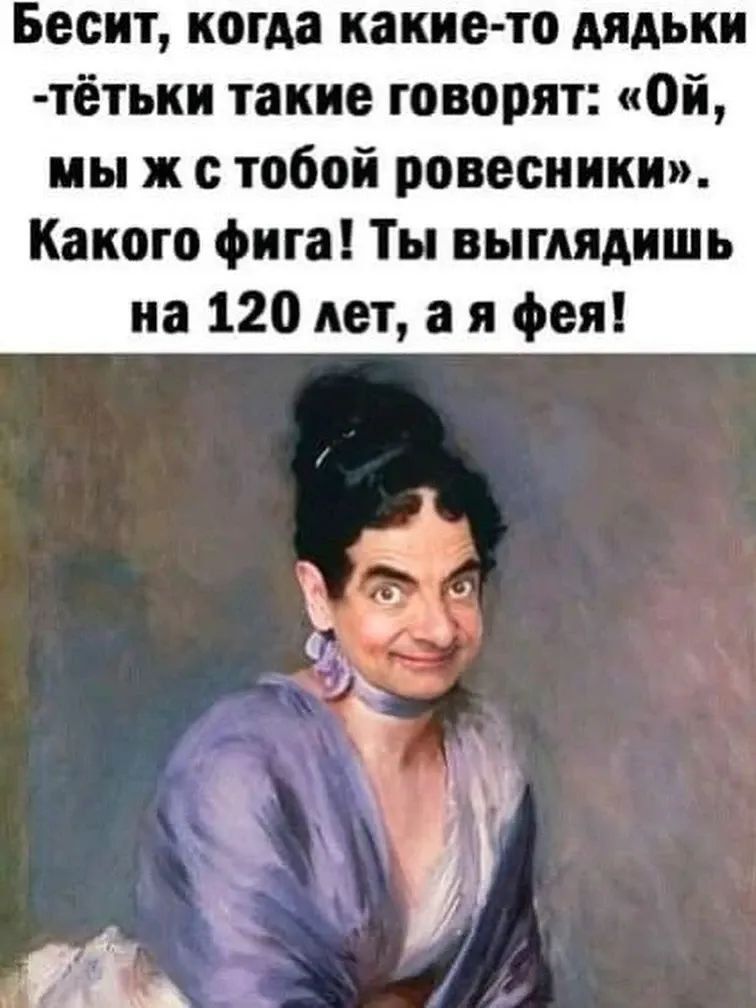 Бесит, когда какие-то дядьки -тётки такие говорят: «Ой, мы ж с тобой ровесники». Какого фига! Ты выглядишь на 120 лет, а я фея!
