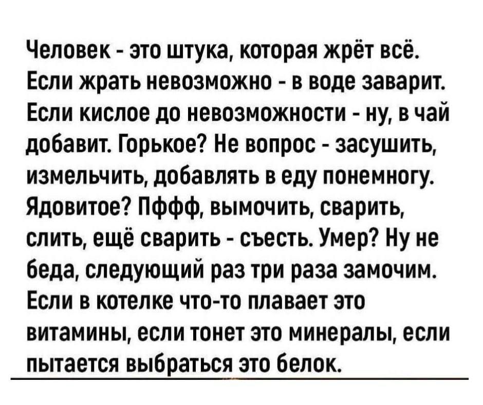 Человек - это штука, которая жрёт всё. Если жрать невозможно - в воде заварит. Если кислое до невозможности - ну, в чай добавит. Горькое? Не вопрос - засушить, измельчить, добавлять в еду понемногу. Ядовитое? Пфф, вымочить, сварить, слить, ещё сварить - съесть. Умер? Ну не беда, следующий раз три раза замочим. Если в котелке что-то плавает это витамины, если тонет это минералы, если пытается выбраться это белок.