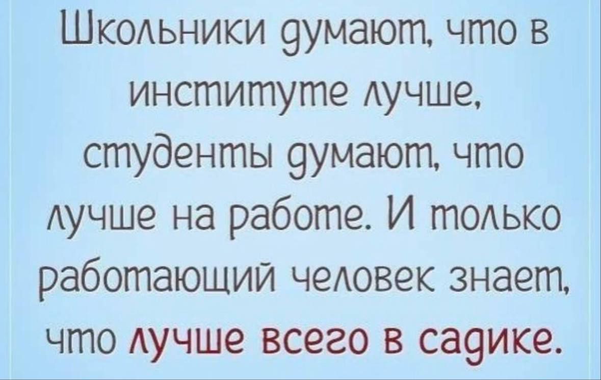 Школьники думают, что в институте лучше, студенты думают, что лучше на работе. И только работающий человек знает, что лучше всего в садике.