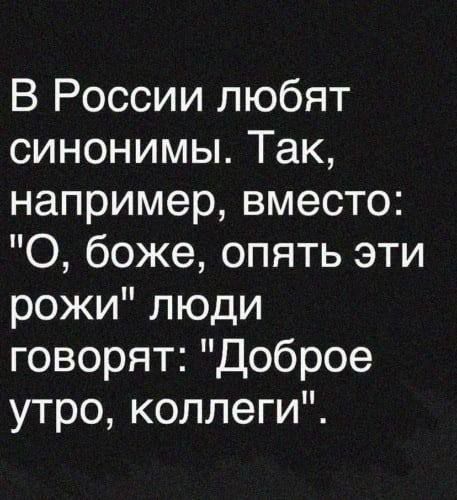 В России любят синонимы. Так, например, вместо: 'О, боже, опять эти рожи' люди говорят: 'Доброе утро, коллеги'.