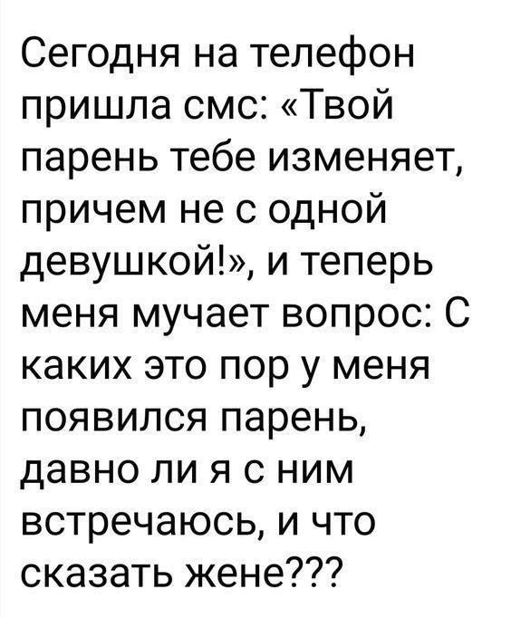 Сегодня на телефон пришла смс: «Твой парень тебе изменяет, причём не с одной девушкой!», и теперь меня мучает вопрос: С каких это пор у меня появился парень, давно ли я с ним встречаюсь, и что сказать жене???