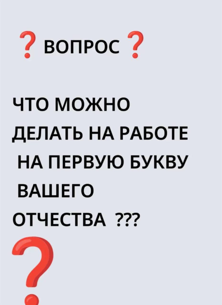 ВОПРОС ЧТО МОЖНО ДЕЛАТЬ НА РАБОТЕ НА ПЕРВУЮ БУКВУ ВАШЕГО ОТЧЕСТВА ???