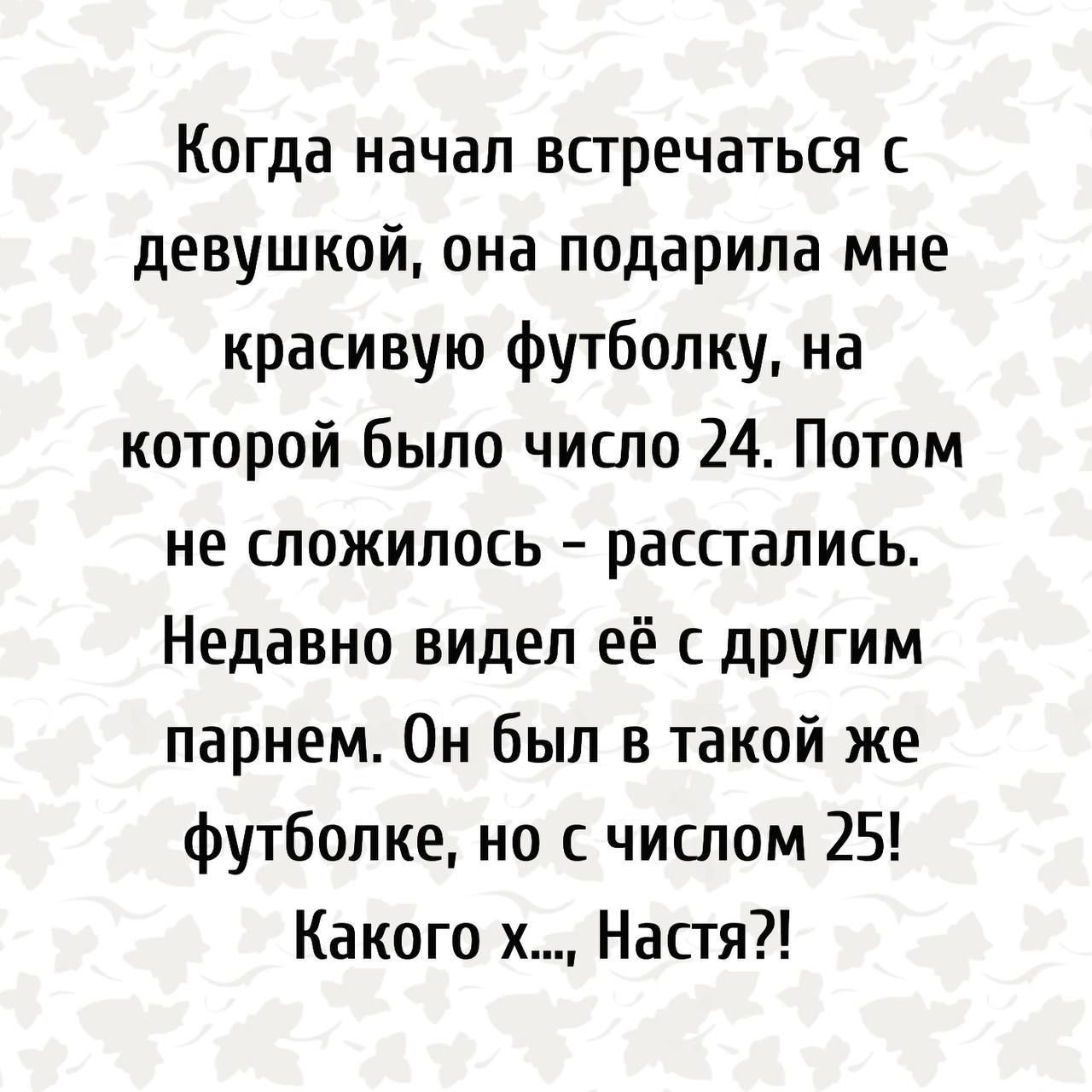 Когда начал встречаться с девушкой, она подарила мне красивую футболку, на которой было число 24. Потом не сложилось - расстались. Недавно видел её с другим парнем. Он был в такой же футболке, но с числом 25! Какого х..., Настя?!