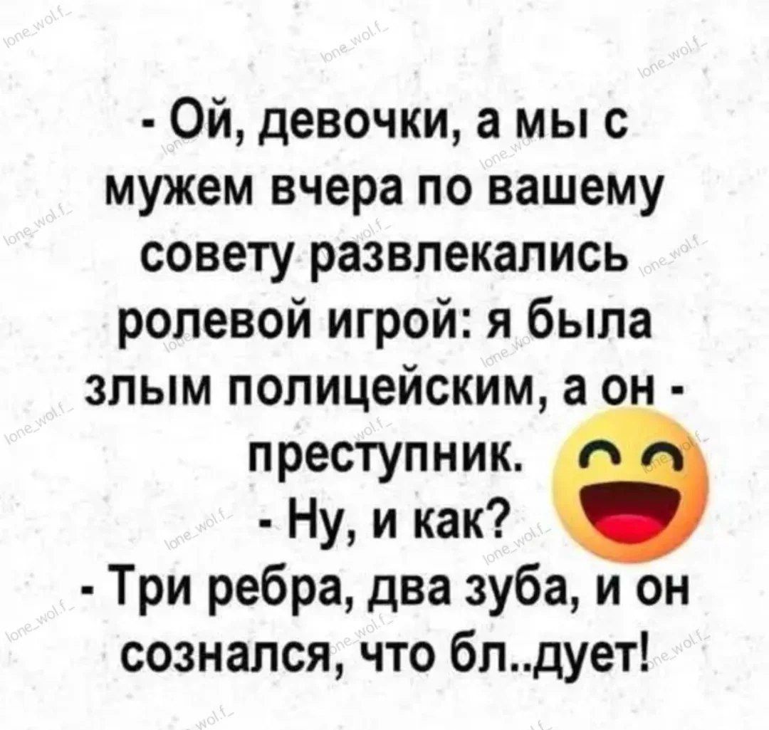 - Ой, девочки, а мы с мужем вчера по вашему совету развлечались ролевой игрой: я была злым полицейским, а он — преступник. - Ну, и как? - Три ребра, два зуба, и он сознался, что бл..ует!