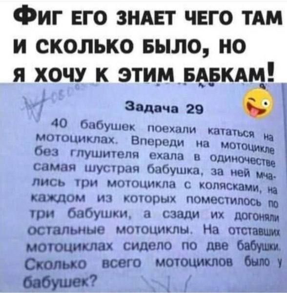 Фиг его знает чего там и сколько было, но я хочу к этим бабкам!\nЗадача 29\n40 бабушек поехали кататься на мотоциклах. Впереди на мотоцикле без глушителя ехала самая шустрая бабушка, за ней три мотоцикла с колясками, на каждом из которых поместилось по три бабушки, а сзади их догоняли остальные мотоциклы. На отстававших мотоциклах сидело по две бабушки. Сколько всего мотоциклов было у бабушек?