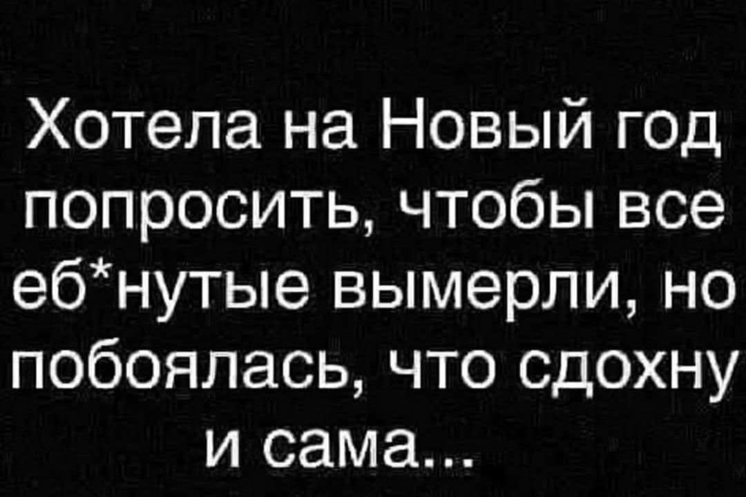 Хотела на Новый год попросить, чтобы все еб*нутые вымерли, но побоялась, что сдохну и сама...