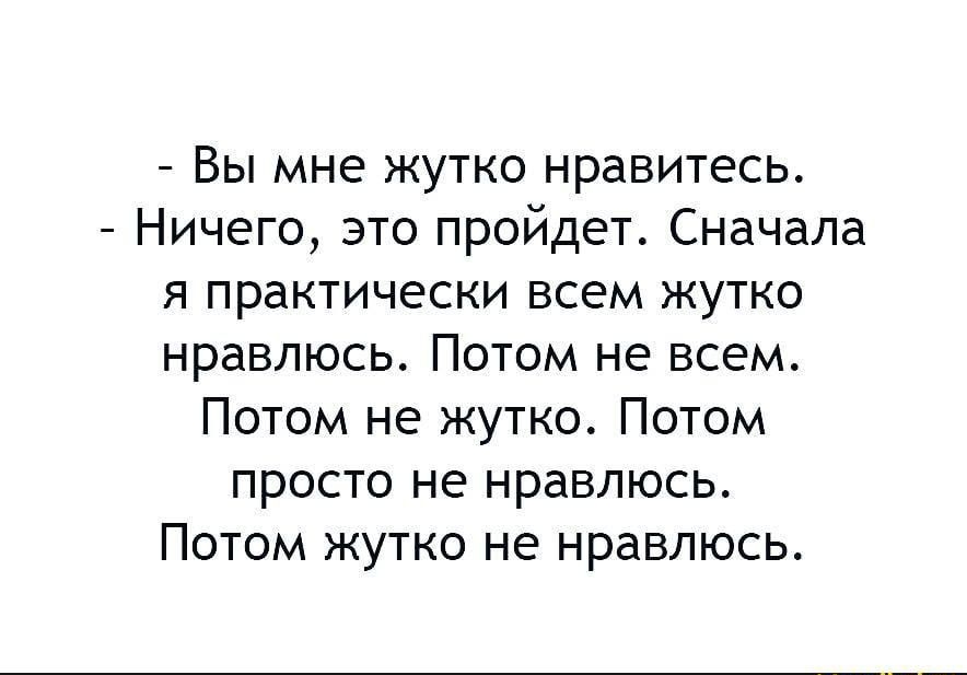 - Вы мне жутко нравитесь.
- Ничего, это пройдет. Сначала я практичеcки всем жутко нравлюсь. Потом не всем. Потом не жутко. Потом просто не нравлюсь. Потом жутко не нравлюсь.