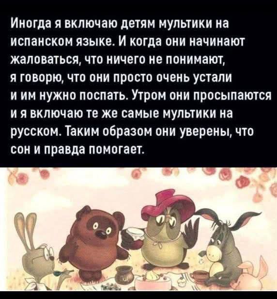 Иногда я включаю детям мульттики на испанском языке. И когда они начинают жаловаться, что ничего не понимают, я говорю, что они просто очень устали и им нужно поспать. Утром они просыпаются и я включаю те же самые мульттики на русском. Таким образом они уверены, что сон и правда помогает.