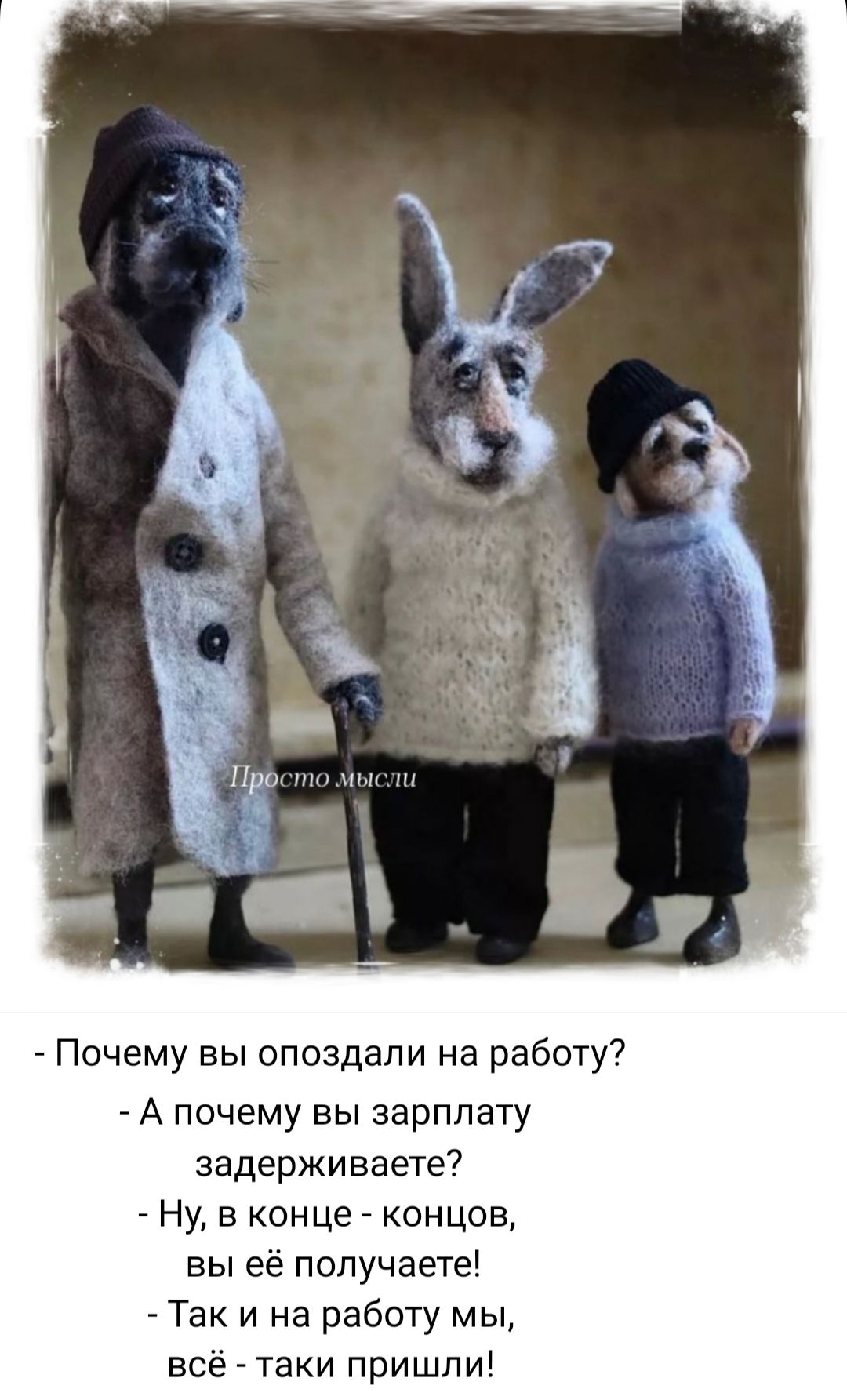 - Почему вы опоздали на работу?
- А почему вы зарплату задерживаете?
- Ну, в конце концов, вы её получаете!
- Так и на работу мы, всё - такие пришли!