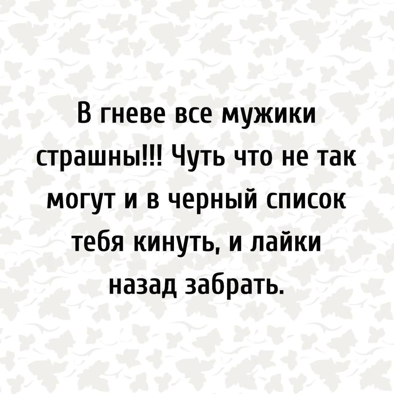 В гневе все мужики страшны!!! Чуть что не так могут и в черный список тебя кинуть, и лайки назад забрать.