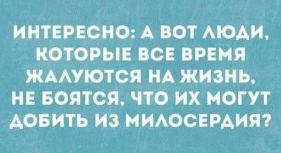 ИНТЕРЕСНО: А ВОТ ЛЮДИ, КОТОРЫЕ ВСЕ ВРЕМЯ ЖАЛУЮТСЯ НА ЖИЗНЬ, НЕ БОЯТСЯ, ЧТО ИХ МОГУТ ДОБИТЬ ИЗ МИЛОСЕРДИЯ?