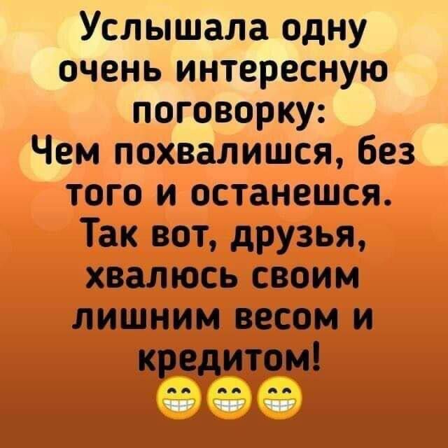 Услыхала одну очень интересную поговорку: Чем похвалишься, без того и останешься. Так вот, друзья, хвлюсь своим лишним весом и кредитом!