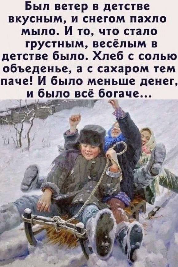 Был ветер в детстве вкусным, и снегом пахло мыло. И то, что стало грустным, весёлым в детстве было. Хлеб с солью обеденье, а с сахаром тем паче! И было меньше денег, и было всё богаче...