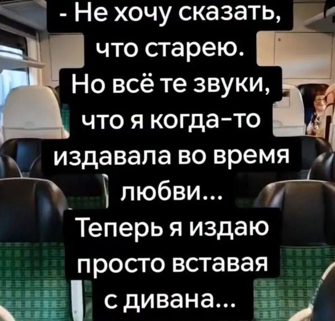 - Не хочу сказать, что старею. Но всё те звуки, что я когда-то издавала во время любви... Теперь я издаю просто вставая с дивана...