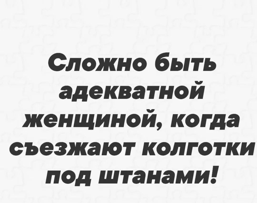 Сложно быть адекватной женщиной, когда съезжают колготки под штанами!