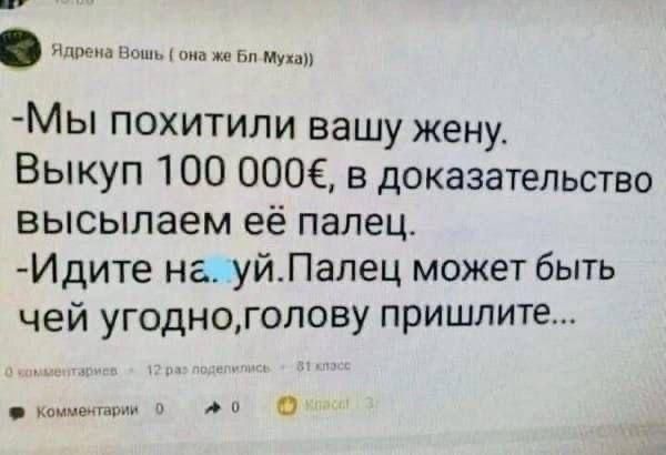-Мы похитили вашу жену. Выкуп 100 000€, в доказательство высылаем её палец. -Идите на …уй. Палец может быть чей угодно, голову пришлите...