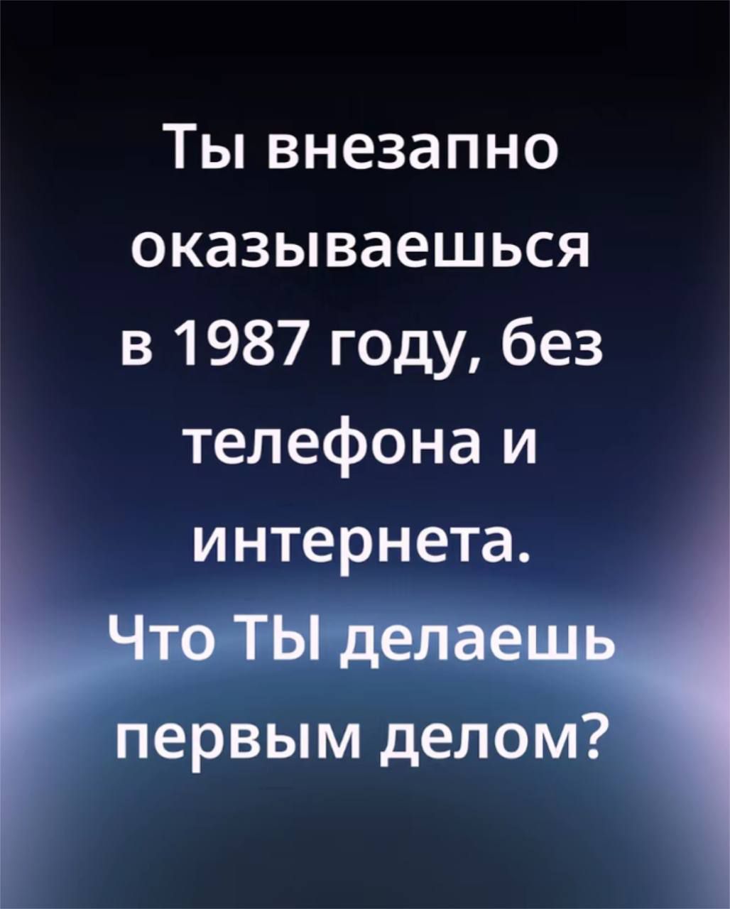 Ты внезапно оказываешься в 1987 году, без телефона и интернета. Что Ты делаешь первым делом?