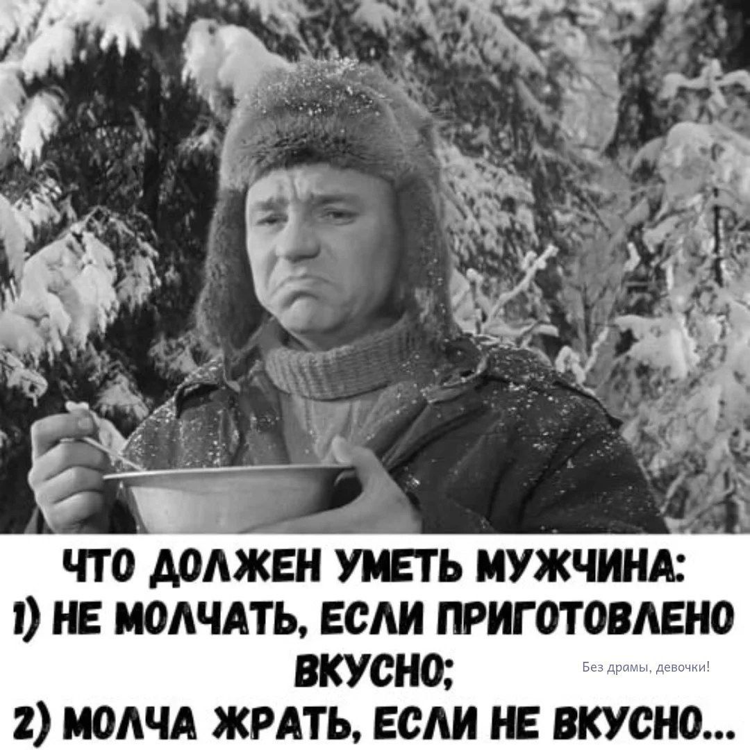 ЧТО ДОЛЖЕН УМЕТЬ МУЖЧИНА:
1) НЕ МОЛЧАТЬ, ЕСЛИ ПРИГОТОВЛЕНО ВКУСНО;
2) МОЛЧА ЖРАТЬ, ЕСЛИ НЕ ВКУСНО...