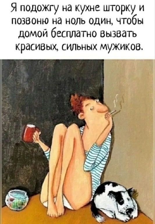 Я подожгу на кухне шторку и позвоню на ноль один, чтобы домой бесплатно вызвать красивых, сильных мужиков.