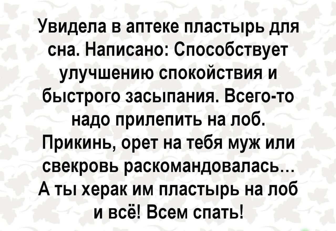 Увидела в аптеке пластырь для сна. Написано: Способствует улучшению спокойствия и быстрого засыпания. Всего-то надо прилепить на лоб. Прикинь, орет на тебя муж или свекровь раскомандовалась... А ты херак им пластырь на лоб и всё! Всем спать!