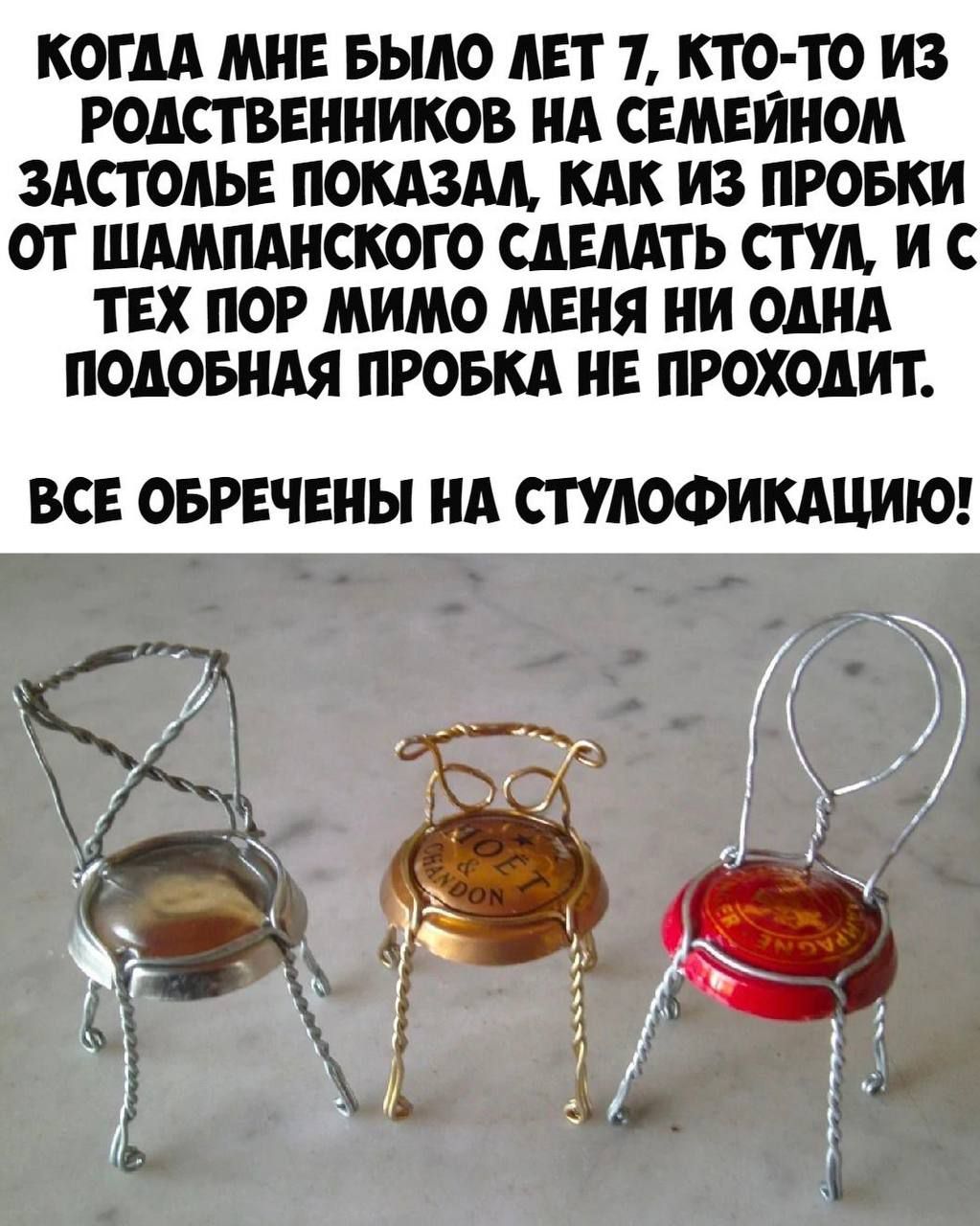 КОГДА МНЕ БЫЛО 7 ЛЕТ, КТО-ТО ИЗ РОДСТВЕННИКОВ НА СЕМЕЙНОМ ЗАСТОЛЬЕ ПОКАЗАЛ, КАК ИЗ ПРОБКИ СДЕЛАТЬ СТУЛ, И С ТЕХ ПО МНЕ НИ ОДНА ПОХОЖАЯ ПРОБКА НЕ ПРОХОДИТ. ВСЕ ОБРЕЧЕНЫ НА СТУЛОФИКАЦИЮ!