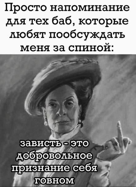 Просто напоминание для тех баб, которые любят пообсуждать меня за спиной: зависть - это добровольное признание себя говном