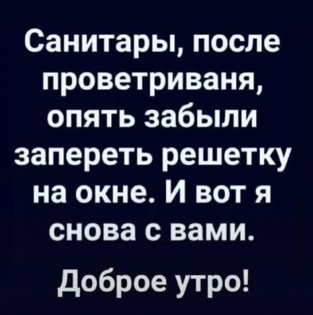 Санитары, после проветривания, опять забыли запереть решетку на окне. И вот я снова с вами. Доброе утро!