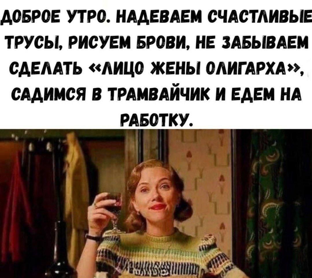ДОБРОЕ УТРО. НАДЕВАЕМ СЧАСТЛИВЫЕ ТРУСЫ, РИСУЕМ БРОВИ, НЕ ЗАБЫВАЕМ СДЕЛАТЬ «ЛИЦО ЖЕНЫ ОЛИГАРХА», САДИМСЯ В ТРАМВАЙЧИК И ЕДЕМ НА РАБОТУ.