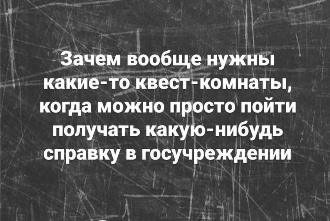 Зачем вообще нужны какие-то квест-комнаты, когда можно просто пойти получать какую-нибудь справку в госучреждении
