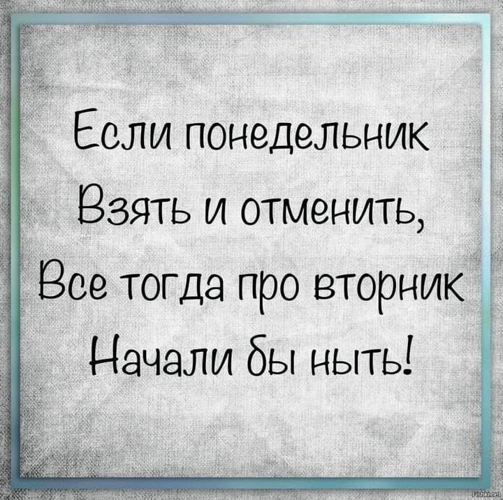 Если понедельник взять и отменить, Все тогда про вторник Начали бы ныть!