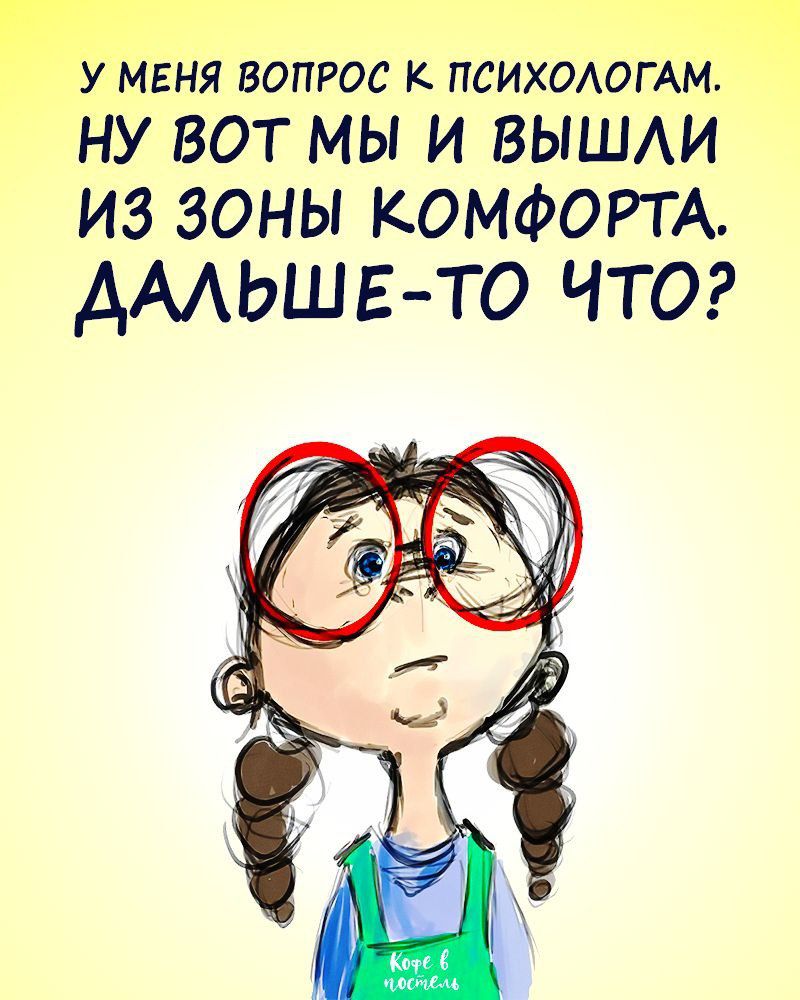 У МЕНЯ ВОПРОС К ПСИХОЛОГАМ. НУ ВОТ МЫ И ВЫШЛИ ИЗ ЗОНЫ КОМФОРТА. ДАЛЬШЕ-ТО ЧТО?