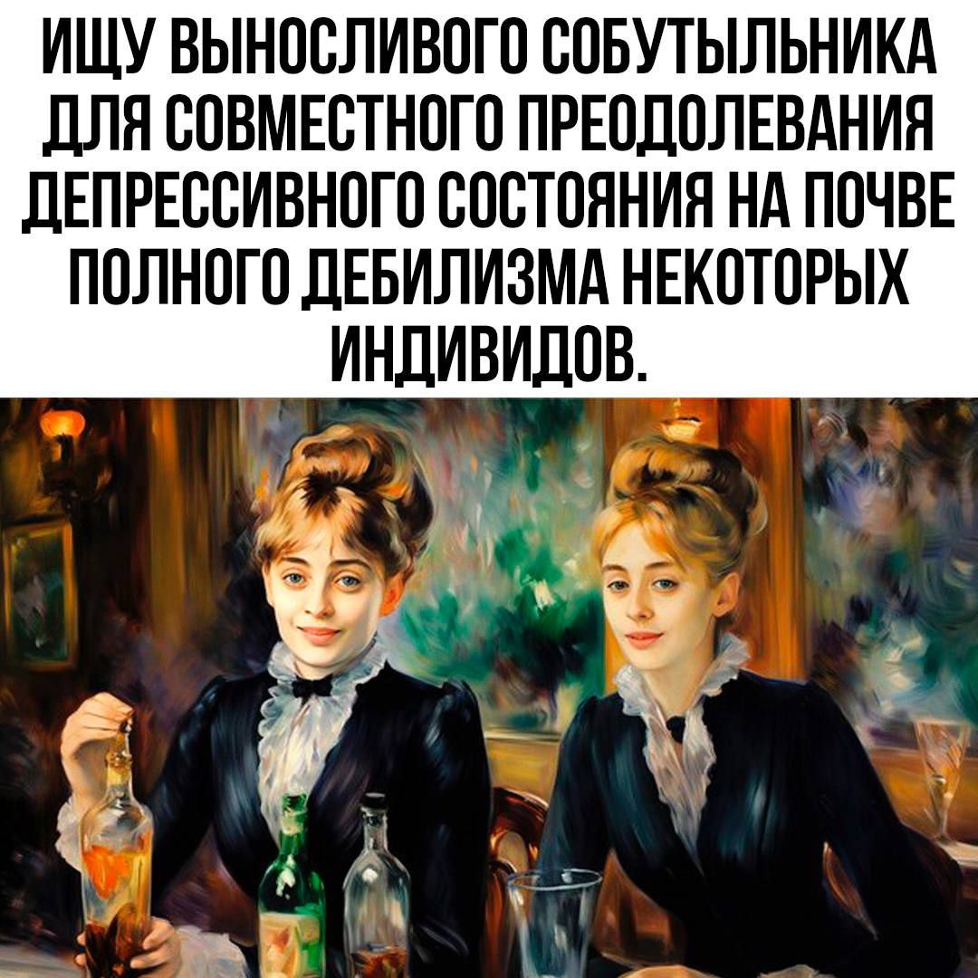 Ищу выносливого собутыльника для совместного преодоления депрессивного состояния на почве полного дебилизма некоторых индивидуов.