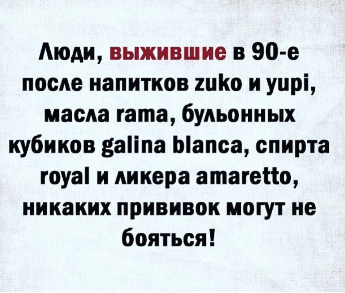 Люди, выжившие в 90-е после напитков zuko и yuri, масла gama blanca, спирта royal и ликера amaretto, никаких прививок могут не боясь!