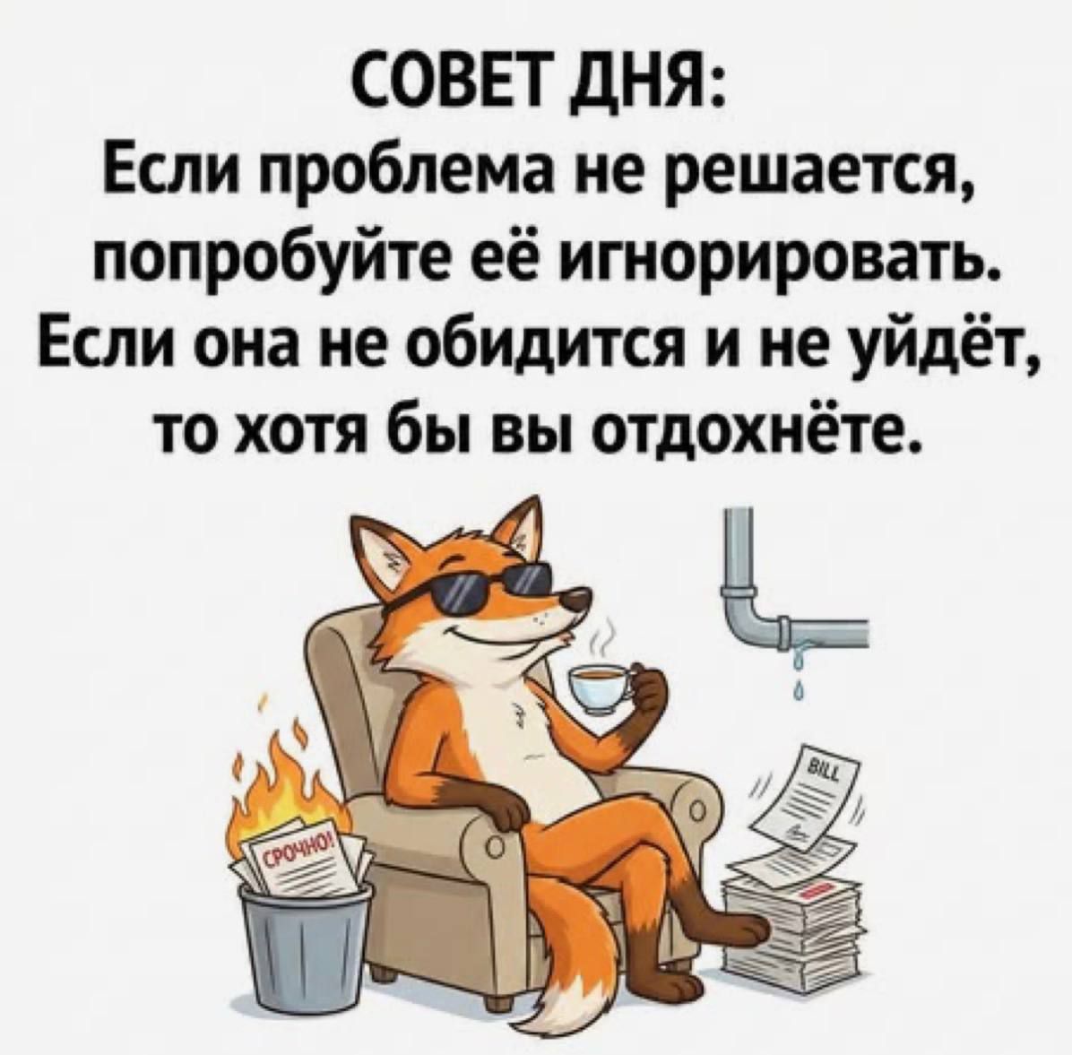 СОВЕТ ДНЯ: Если проблема не решается, попробуйте её игнорировать. Если она не обидится и не уйдёт, то хотя бы вы отдохнёте. СРОЧНО! BILL